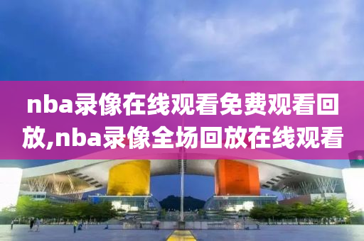 nba录像在线观看免费观看回放,nba录像全场回放在线观看